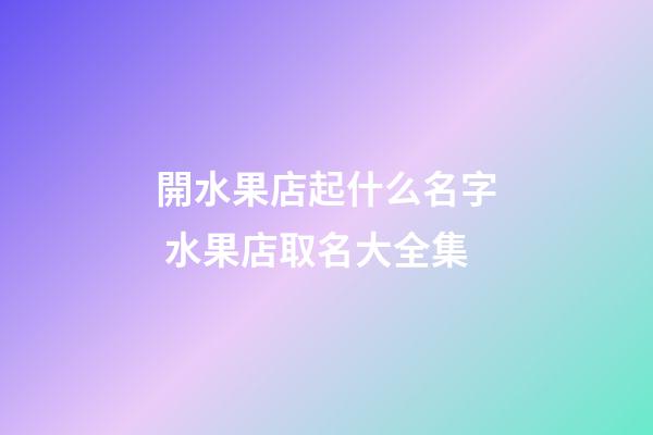 開水果店起什么名字 水果店取名大全集-第1張-店鋪起名-玄機派